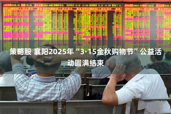策略股 襄阳2025年“3·15金秋购物节”公益活动圆满结束