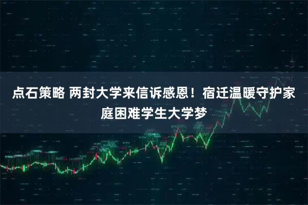 点石策略 两封大学来信诉感恩!宿迁温暖守护家庭困难学生大学梦