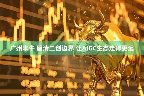广州米牛 厘清二创边界 让AIGC生态走得更远
