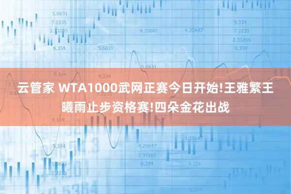 云管家 WTA1000武网正赛今日开始!王雅繁王曦雨止步资格赛!四朵金花出战