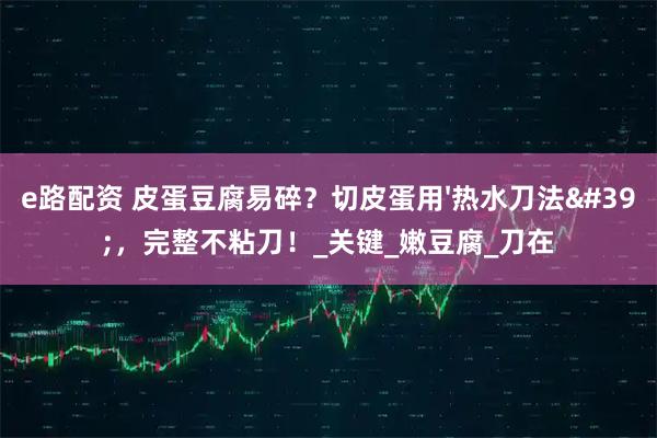 e路配资 皮蛋豆腐易碎?切皮蛋用'热水刀法',完整不粘刀!_关键_嫩豆腐_刀在