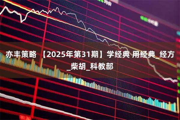 亦丰策略 【2025年第31期】学经典 用经典_经方_柴胡_科教部