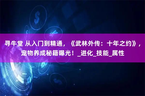 寻牛堂 从入门到精通，《武林外传：十年之约》，宠物养成秘籍曝光！_进化_技能_属性
