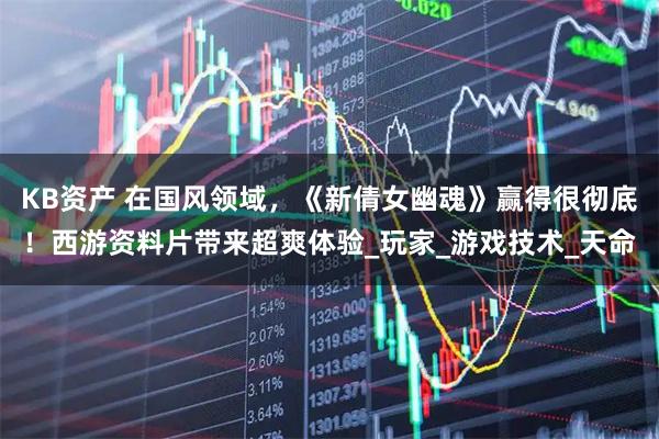 KB资产 在国风领域,《新倩女幽魂》赢得很彻底!西游资料片带来超爽体验_玩家_游戏技术_天命