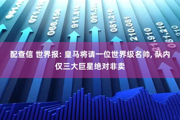 配查信 世界报: 皇马将请一位世界级名帅, 队内仅三大巨星绝对非卖