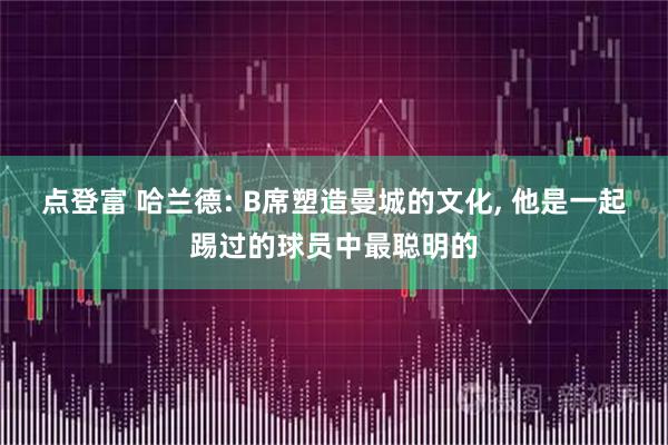点登富 哈兰德: B席塑造曼城的文化, 他是一起踢过的球员中最聪明的