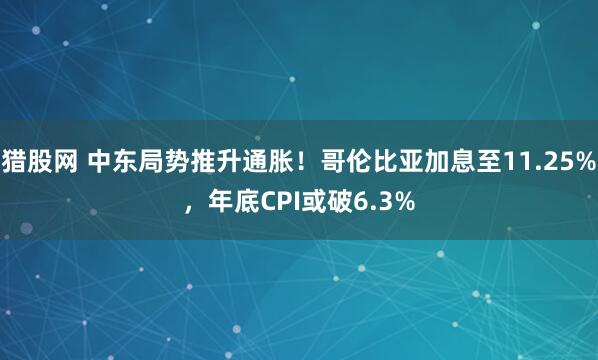 猎股网 中东局势推升通胀！哥伦比亚加息至11.25%，年底CPI或破6.3%