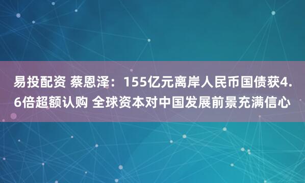 易投配资 蔡恩泽：155亿元离岸人民币国债获4.6倍超额认购 全球资本对中国发展前景充满信心