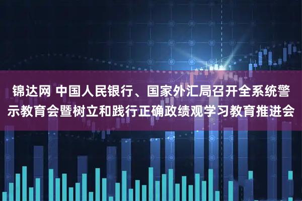 锦达网 中国人民银行、国家外汇局召开全系统警示教育会暨树立和践行正确政绩观学习教育推进会