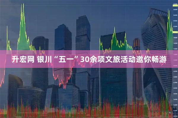 升宏网 银川“五一”30余项文旅活动邀你畅游