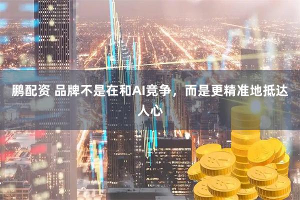 鹏配资 品牌不是在和AI竞争，而是更精准地抵达人心