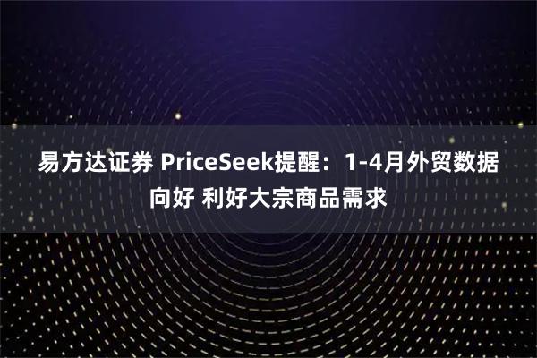 易方达证券 PriceSeek提醒：1-4月外贸数据向好 利好大宗商品需求