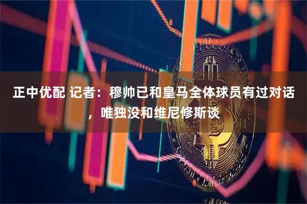 正中优配 记者：穆帅已和皇马全体球员有过对话，唯独没和维尼修斯谈