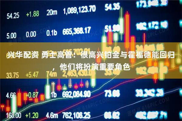 兴华配资 勇士高管：很高兴铂金与霍福德能回归，他们将扮演重要角色