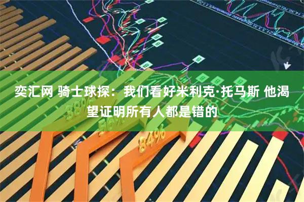 奕汇网 骑士球探：我们看好米利克·托马斯 他渴望证明所有人都是错的