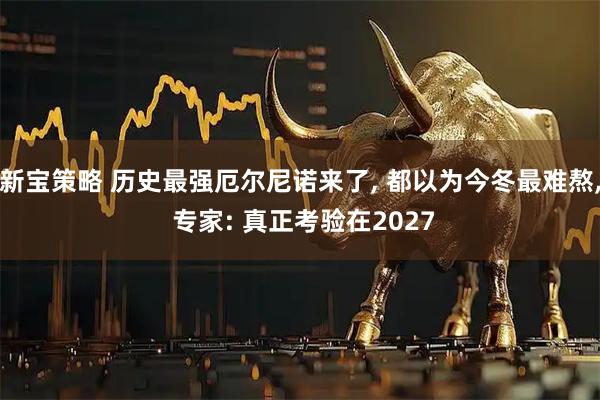 新宝策略 历史最强厄尔尼诺来了, 都以为今冬最难熬, 专家: 真正考验在2027