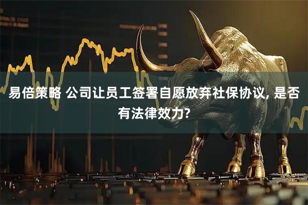 易倍策略 公司让员工签署自愿放弃社保协议, 是否有法律效力?