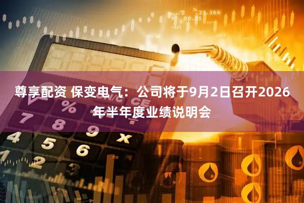 尊享配资 保变电气：公司将于9月2日召开2026年半年度业绩说明会