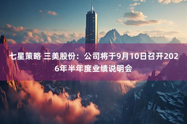 七星策略 三美股份：公司将于9月10日召开2026年半年度业绩说明会