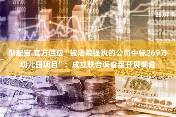 期配宝 官方回应“被法院强执的公司中标269万幼儿园项目”：成立联合调查组开展调查