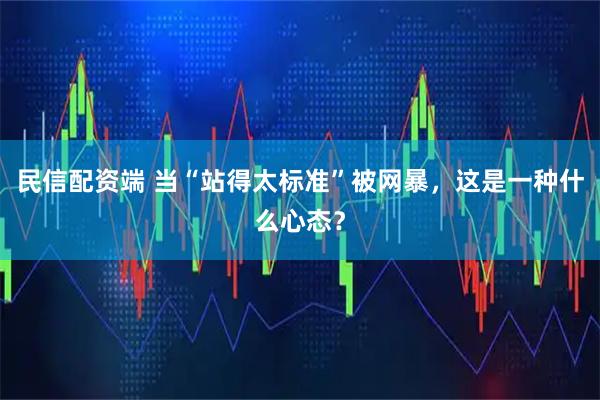 民信配资端 当“站得太标准”被网暴，这是一种什么心态？